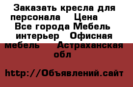 Заказать кресла для персонала  › Цена ­ 1 - Все города Мебель, интерьер » Офисная мебель   . Астраханская обл.